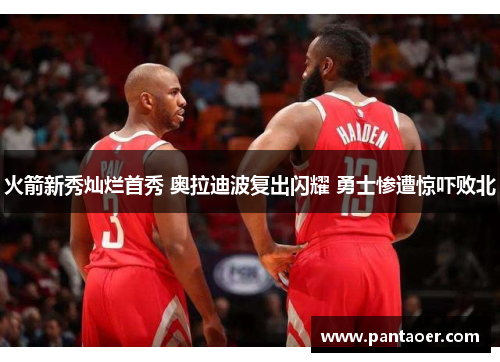 火箭新秀灿烂首秀 奥拉迪波复出闪耀 勇士惨遭惊吓败北