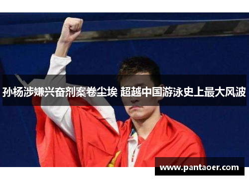 孙杨涉嫌兴奋剂案卷尘埃 超越中国游泳史上最大风波